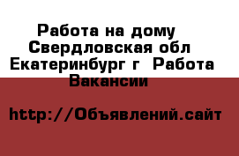 Работа на дому! - Свердловская обл., Екатеринбург г. Работа » Вакансии   